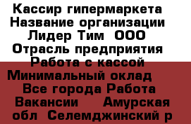 Кассир гипермаркета › Название организации ­ Лидер Тим, ООО › Отрасль предприятия ­ Работа с кассой › Минимальный оклад ­ 1 - Все города Работа » Вакансии   . Амурская обл.,Селемджинский р-н